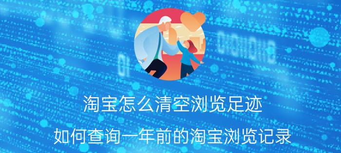 淘宝怎么清空浏览足迹 如何查询一年前的淘宝浏览记录？